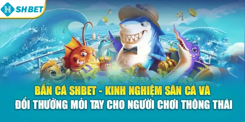 Bắn cá SHBET – Kinh nghiệm săn cá và đổi thưởng mỏi tay cho người chơi thông thái